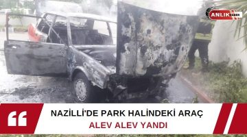 NAZİLLİ’DE PARK HALİNDEKİ ARAÇ ALEV ALEV YANDI