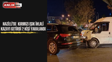 NAZİLLİ’DE KIRMIZI IŞIK İHLALİ KAZAYI GETİRDİ