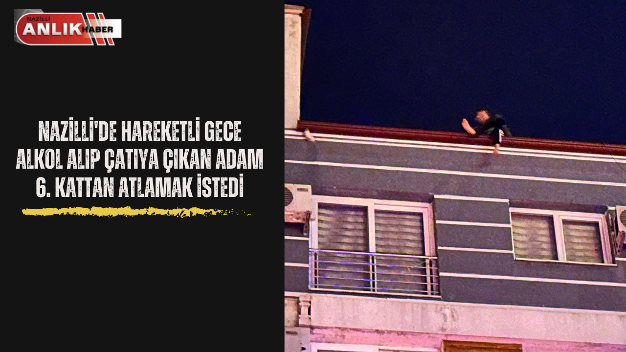 NAZİLLİ’DE HAREKETLİ GECE! ALKOLLÜ ADAM ÇATIYA ÇIKIP ATLAMAK İSTEDİ