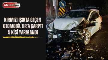 KIRMIZI IŞIKTA GEÇEN OTOMOBİL TIR’A ÇARPTI 5 KİŞİ YARALANDI