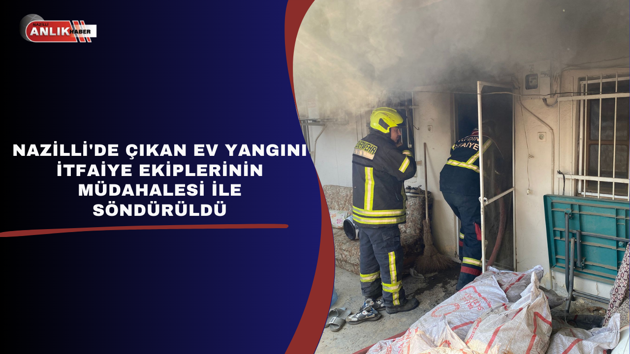 NAZİLLİ’DE ÇIKAN EV YANGINI İTFAİYE EKİPLERİNİN MÜDAHALESİ İLE SÖNDÜRÜLDÜ