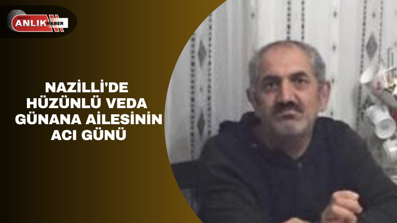 NAZİLLİ’DE HÜZÜNLÜ VEDA GÜNANA AİLESİNİN ACI GÜNÜ