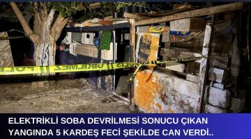 ELEKTRİKLİ SOBADAN ÇIKAN YANGINDA 5 KARDEŞ YANARAK CAN VERDİ