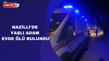 NAZİLLİ’DE YAŞLI ADAM EVDE ÖLÜ BULUNDU