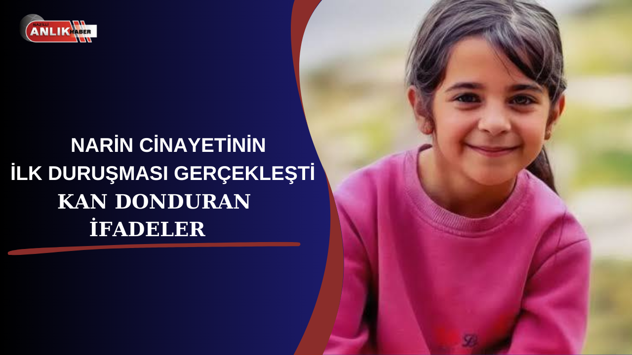 NARİN CİNAYETİNİN İLK DURUŞMASI GERÇEKLEŞTİ KAN DONDURAN İFADELER