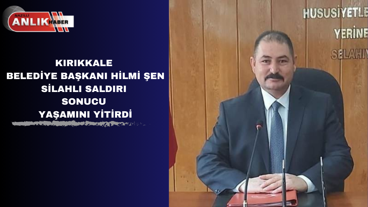 KIRIKKALE BELEDİYE BAŞKANI HİLMİ ŞEN  SİLAHLI SALDIRI SONUCU YAŞAMINI YİTİRDİ