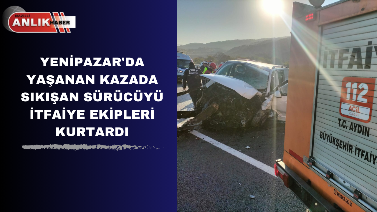 YENİPAZAR’DA YAŞANAN KAZADA SIKIŞAN SÜRÜCÜYÜ İTFAİYE EKİPLERİ KURTARDI