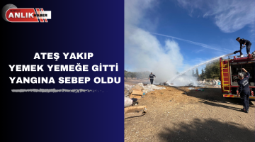 ATEŞ YAKIP YEMEK YEMEĞE GİTTİ YANGINA SEBEP OLDU