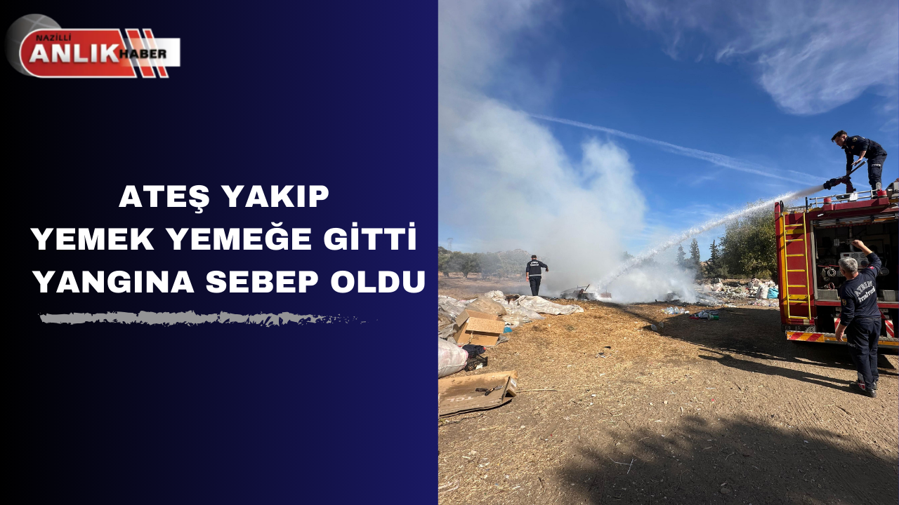 ATEŞ YAKIP YEMEK YEMEĞE GİTTİ YANGINA SEBEP OLDU