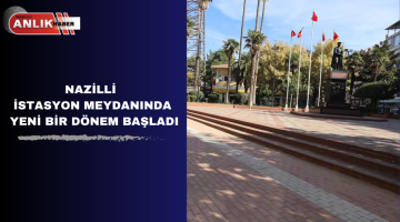 Nazilli İstasyon Meydanı’nda Yeni Bir Dönem Başladı