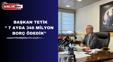 BAŞKAN TETİK ‘’ 7 AYDA 346 MİLYON  BORÇ ÖDEDİK’’