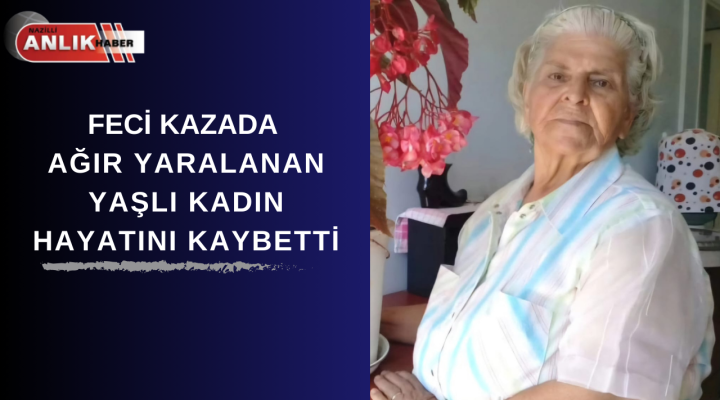 FECİ KAZADA AĞIR YARALANAN YAŞLI KADIN HAYATINI KAYBETTİ