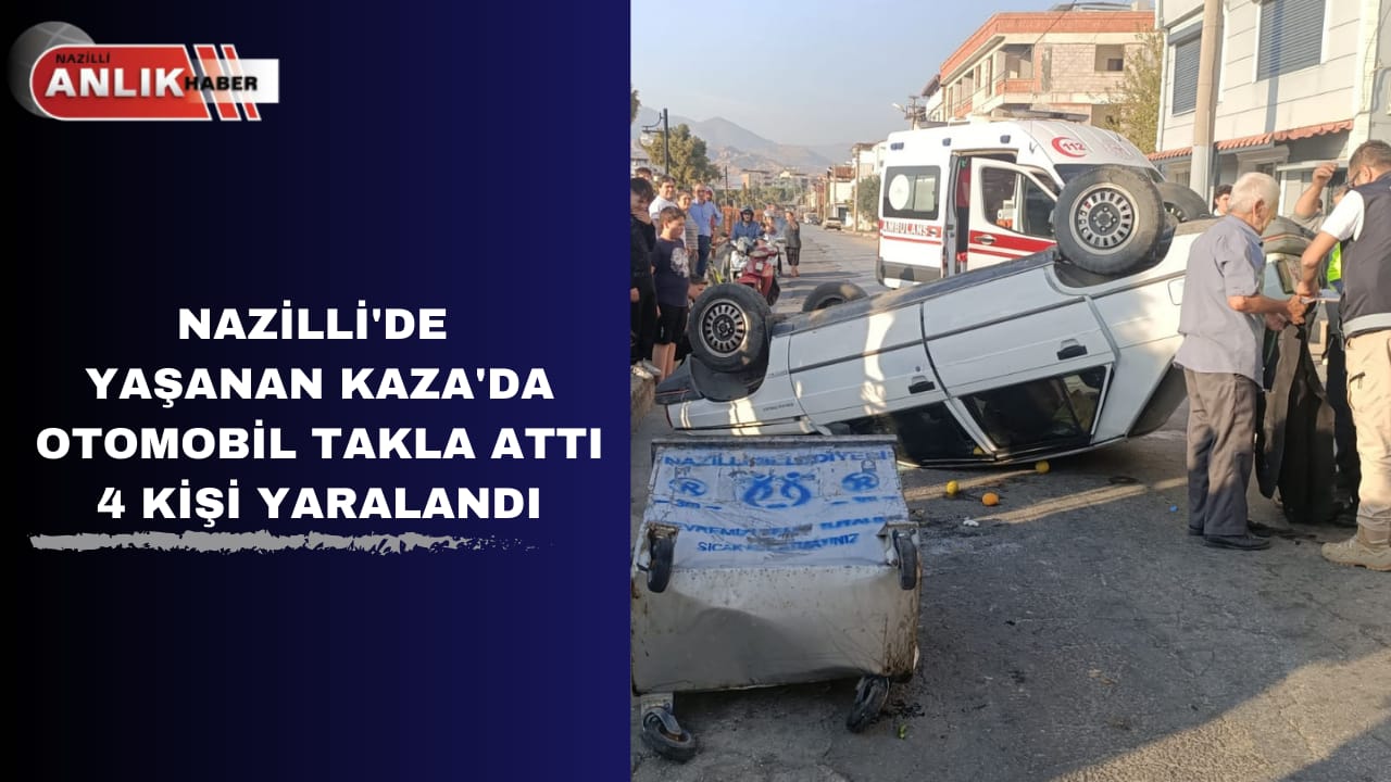 NAZİLLİ’DE YAŞANAN KAZADA OTOMOBİL TAKLA ATTI 4 KİŞİ YARALANDI