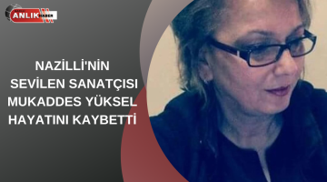 NAZİLLİ’NİN SEVİLEN SANATÇISI MUKADDES YÜKSEL VEFAT ETTİ