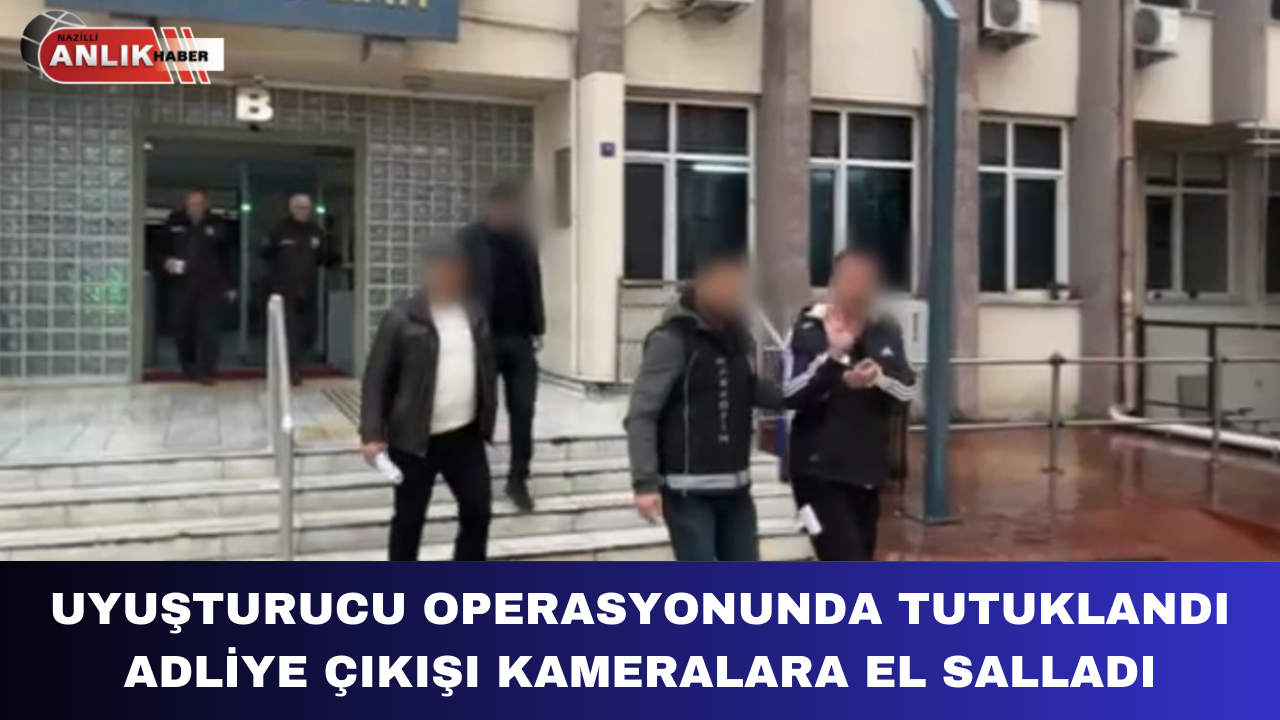 UYUŞTURUCU OPERASYONUNDA TUTUKLANDI ADLİYE ÇIKIŞI KAMERALARA EL SALLADI