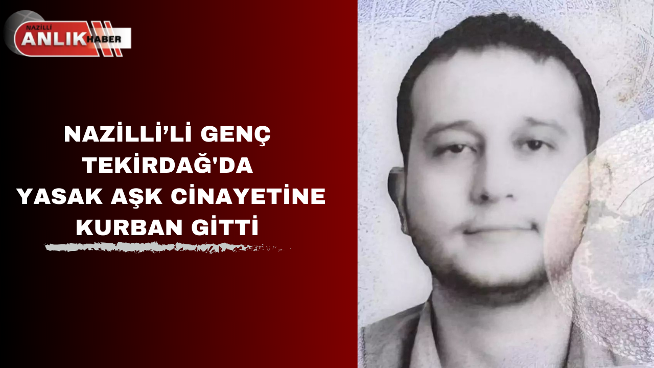 NAZİLLİ’Lİ GENÇ TEKİRDAĞ’DA YASAK AŞK CİNAYETİNE KURBAN GİTTİ