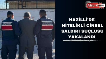 NAZİLLİ’DE NİTELİKLİ CİNSEL SALDIRI SUÇLUSU YAKALANDI