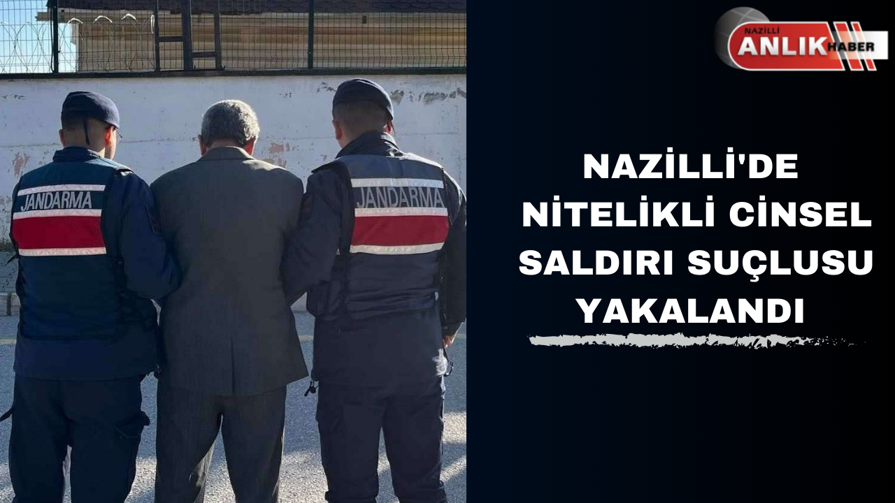 NAZİLLİ’DE NİTELİKLİ CİNSEL SALDIRI SUÇLUSU YAKALANDI