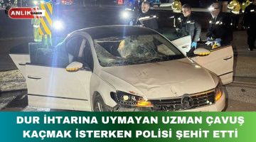 ”DUR” İHTARINA UYMAYAN UZMAN ÇAVUŞ KAÇMAK İSTERKEN POLİSİ ŞEHİT ETTİ
