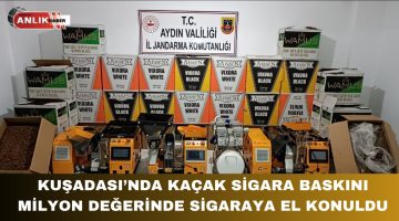 KUŞADASI’NDA KAÇAK SİGARA BASKINI MİLYON DEĞERİNDE SİGARAYA EL KONULDU
