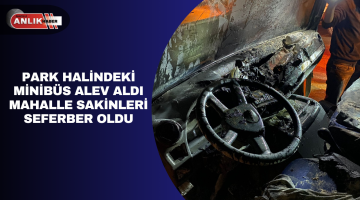 PARK HALİNDEKİ MİNİBÜS ALEV ALDI MAHALLE SAKİNLERİ SEFERBER OLDU