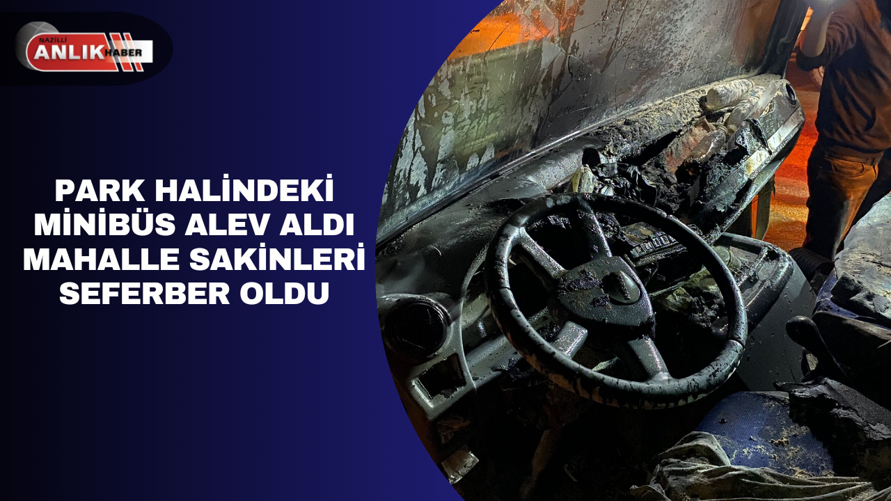 PARK HALİNDEKİ MİNİBÜS ALEV ALDI MAHALLE SAKİNLERİ SEFERBER OLDU