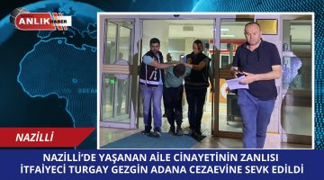 NAZİLLİ’DE YAŞANAN AİLE CİNAYETİNİN ZANLISI  İTFAİYECİ TURGAY GEZGİN ADANA CEZAEVİNE SEVK EDİLDİ