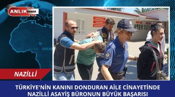 TÜRKİYE’Yİ AYAĞA KALDIRAN AİLE CİNAYETİNDE NAZİLLİ ASAYİŞ BÜRONUN BÜYÜK BAŞARISI