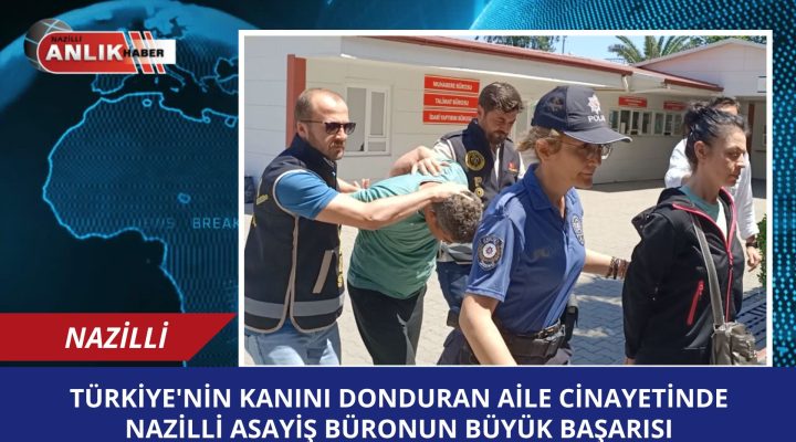 TÜRKİYE’Yİ AYAĞA KALDIRAN AİLE CİNAYETİNDE NAZİLLİ ASAYİŞ BÜRONUN BÜYÜK BAŞARISI