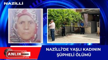 NAZİLLİ’DE YAŞLI KADININ ŞÜPHELİ ÖLÜMÜ!
