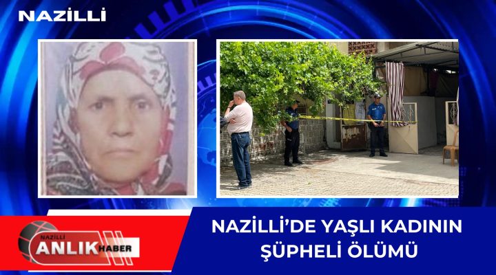 NAZİLLİ’DE YAŞLI KADININ ŞÜPHELİ ÖLÜMÜ!