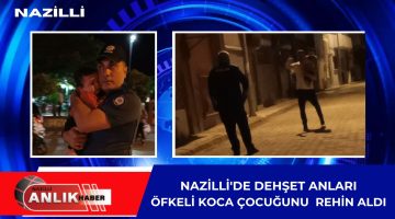 NAZİLLİ’DE DEHŞET ANLARI! ÖFKELİ KOCA ÇOCUĞUNU REHİN ALDI!