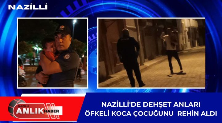NAZİLLİ’DE DEHŞET ANLARI! ÖFKELİ KOCA ÇOCUĞUNU REHİN ALDI!