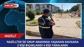 nazİLLİ’DE İKİ GRUP ARASINDA YAŞANAN KAVGADA 2 KİŞİ BIÇAKLANDI 4 KİŞİ YARALANDI