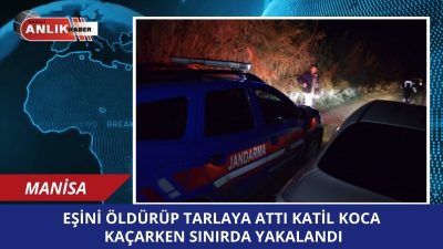 Manisa’da eşini tabancayla öldürdükten sonra cesedini lahana tarlasına bırakan ve