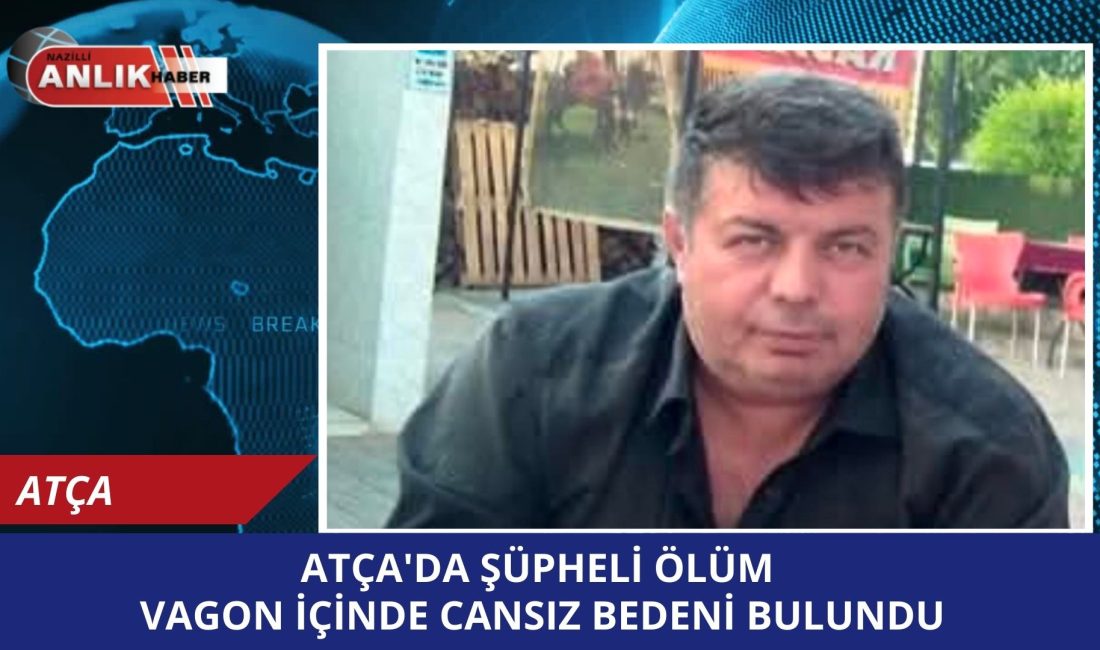 Atça’da Şüpheli Ölüm: Vagon İçinde Cansız Bedeni Bulundu ​Aydın’ın Sultanhisar